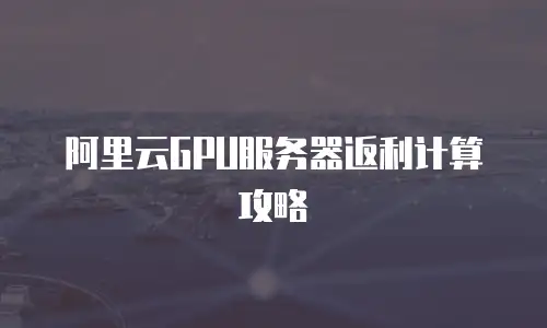 阿里云GPU服务器返利计算攻略