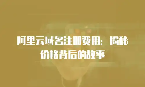 阿里云域名注册费用：揭秘价格背后的故事