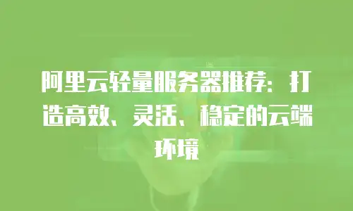 阿里云轻量服务器推荐：打造高效、灵活、稳定的云端环境