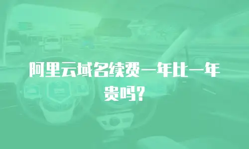 阿里云域名续费一年比一年贵吗？