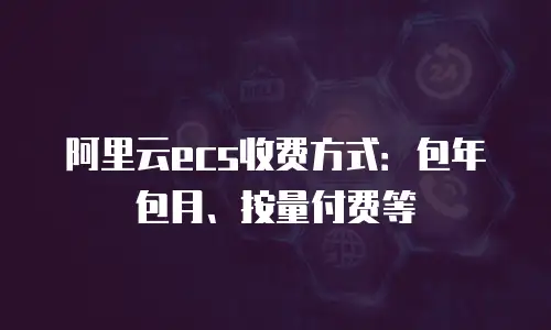阿里云ecs收费方式：包年包月、按量付费等