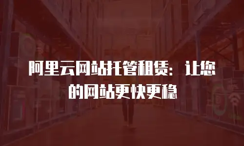 阿里云网站托管租赁：让您的网站更快更稳