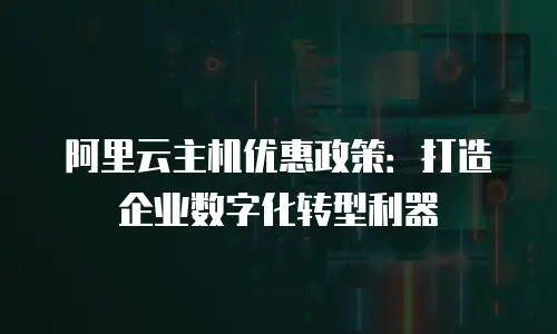 阿里云主机优惠政策：打造企业数字化转型利器