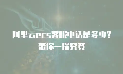 阿里云ecs客服电话是多少？带你一探究竟