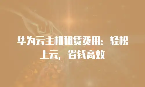 华为云主机租赁费用：轻松上云，省钱高效