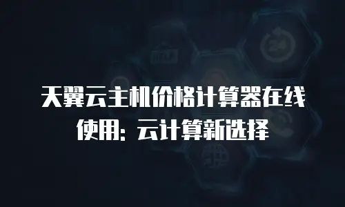 天翼云主机价格计算器在线使用: 云计算新选择