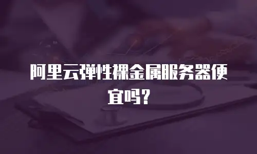 阿里云弹性裸金属服务器便宜吗？