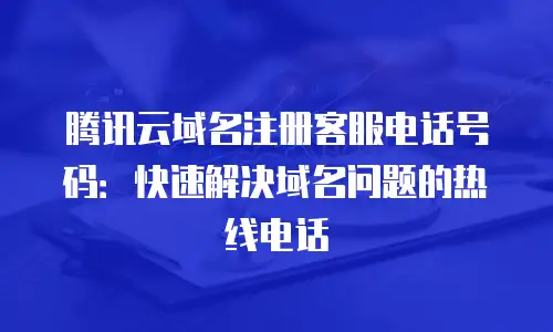 腾讯云域名注册客服电话号码：快速解决域名问题的热线电话