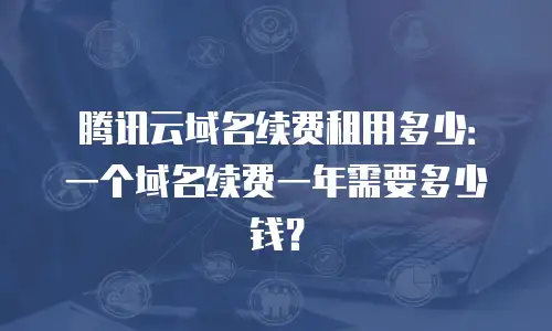 腾讯云域名续费租用多少：一个域名续费一年需要多少钱？