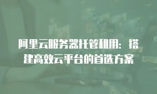 阿里云服务器托管租用：搭建高效云平台的首选方案