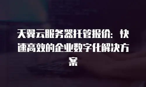天翼云服务器托管报价：快速高效的企业数字化解决方案