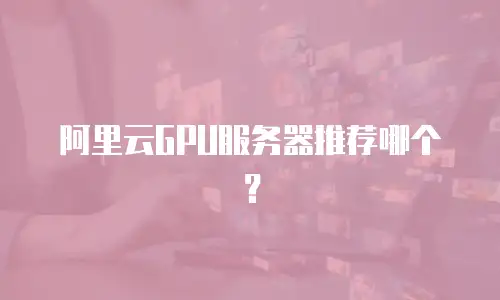 阿里云GPU服务器推荐哪个？