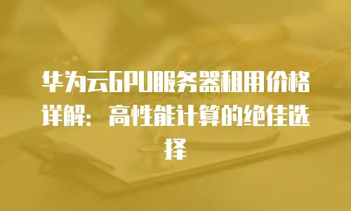 华为云GPU服务器租用价格详解：高性能计算的绝佳选择