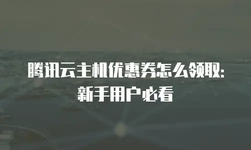 腾讯云主机优惠券怎么领取：新手用户必看