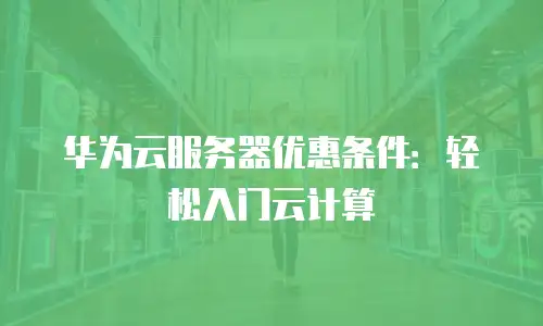 华为云服务器优惠条件：轻松入门云计算