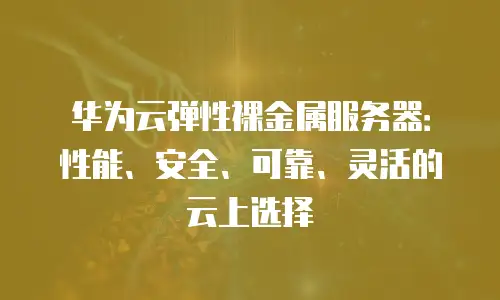 华为云弹性裸金属服务器：性能、安全、可靠、灵活的云上选择