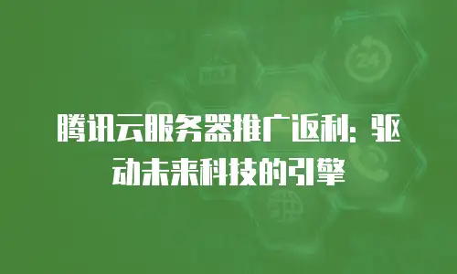 腾讯云服务器推广返利: 驱动未来科技的引擎