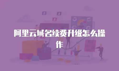 阿里云域名续费升级怎么操作