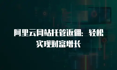 阿里云网站托管返佣：轻松实现财富增长