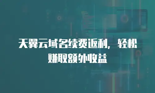 天翼云域名续费返利，轻松赚取额外收益