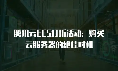 腾讯云ECS打折活动：购买云服务器的绝佳时机