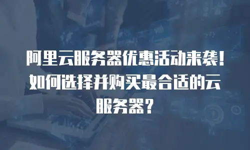 阿里云服务器优惠活动来袭！如何选择并购买最合适的云服务器？