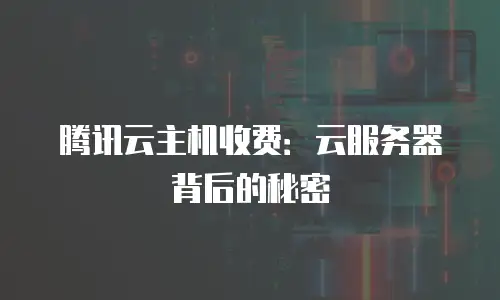 腾讯云主机收费：云服务器背后的秘密