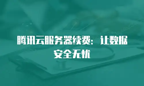 腾讯云服务器续费：让数据安全无忧