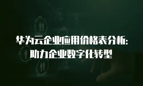华为云企业应用价格表分析：助力企业数字化转型