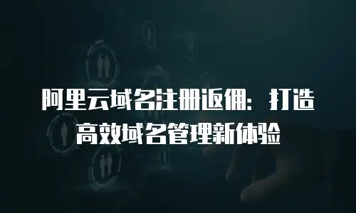 阿里云域名注册返佣：打造高效域名管理新体验