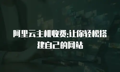 阿里云主机收费:让你轻松搭建自己的网站