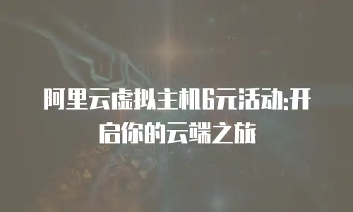阿里云虚拟主机6元活动:开启你的云端之旅