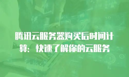 腾讯云服务器购买后时间计算：快速了解你的云服务