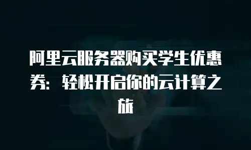 阿里云服务器购买学生优惠券：轻松开启你的云计算之旅