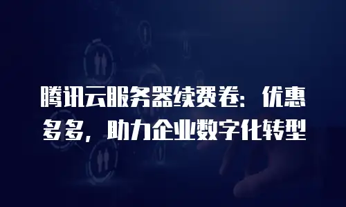 腾讯云服务器续费卷：优惠多多，助力企业数字化转型