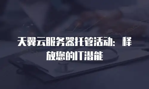 天翼云服务器托管活动：释放您的IT潜能