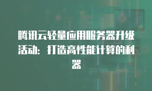 腾讯云轻量应用服务器升级活动：打造高性能计算的利器