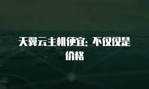 天翼云主机便宜: 不仅仅是价格
