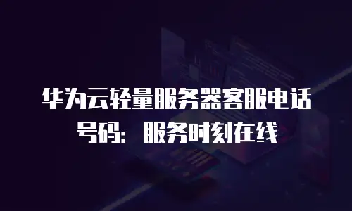 华为云轻量服务器客服电话号码：服务时刻在线