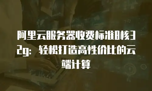 阿里云服务器收费标准8核32g：轻松打造高性价比的云端计算