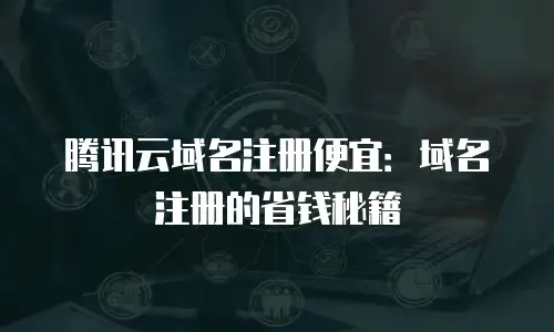 腾讯云域名注册便宜：域名注册的省钱秘籍