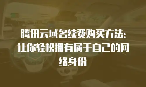 腾讯云域名续费购买方法：让你轻松拥有属于自己的网络身份