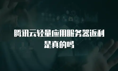 腾讯云轻量应用服务器返利是真的吗