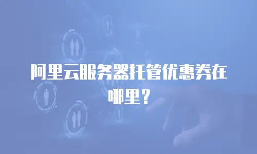 阿里云服务器托管优惠券在哪里？
