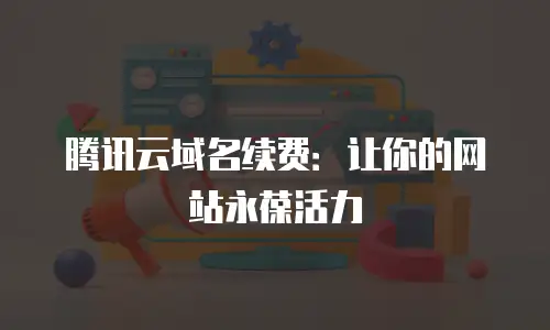 腾讯云域名续费：让你的网站永葆活力
