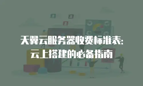 天翼云服务器收费标准表：云上搭建的必备指南