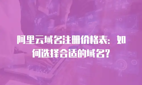 阿里云域名注册价格表：如何选择合适的域名？