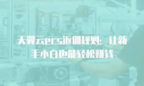 天翼云ecs返佣规则：让新手小白也能轻松赚钱