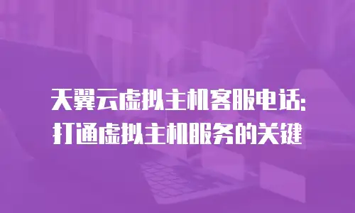 天翼云虚拟主机客服电话: 打通虚拟主机服务的关键