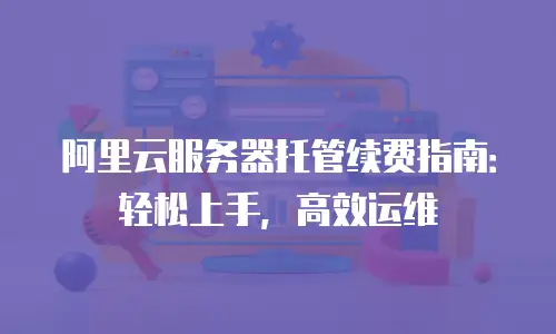 阿里云服务器托管续费指南：轻松上手，高效运维